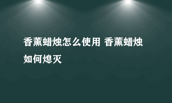 香薰蜡烛怎么使用 香薰蜡烛如何熄灭