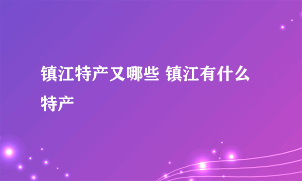 镇江特产又哪些 镇江有什么特产