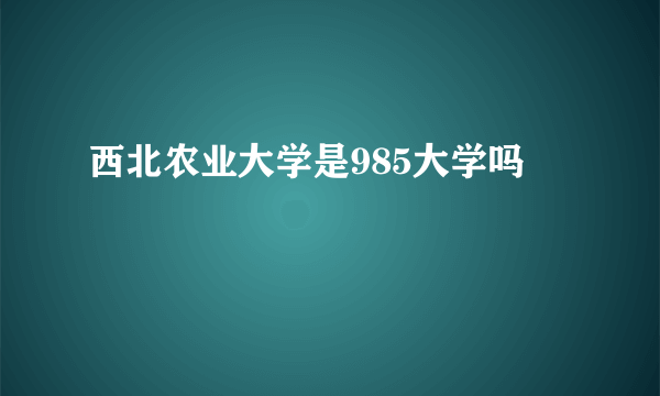 西北农业大学是985大学吗