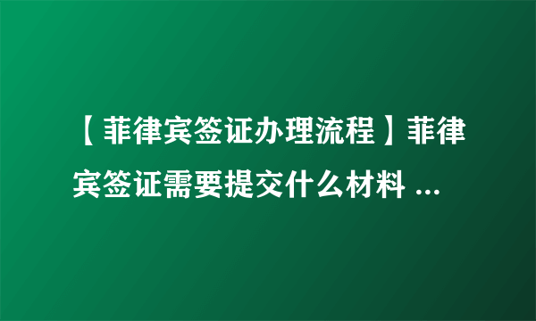 【菲律宾签证办理流程】菲律宾签证需要提交什么材料 菲律宾签证办理指南