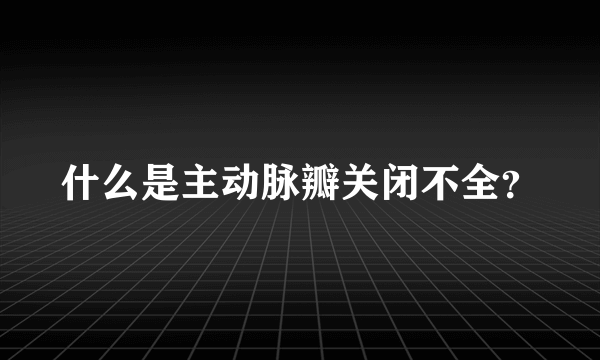 什么是主动脉瓣关闭不全？