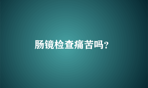 肠镜检查痛苦吗？