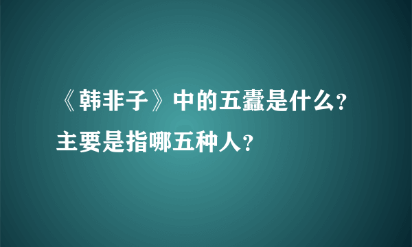 《韩非子》中的五蠹是什么？主要是指哪五种人？