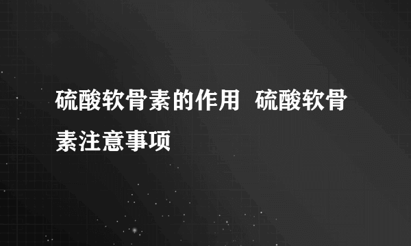 硫酸软骨素的作用  硫酸软骨素注意事项