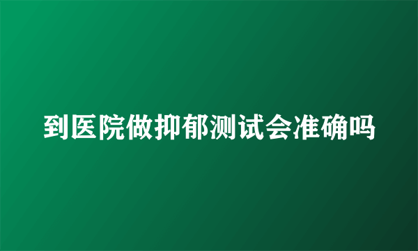 到医院做抑郁测试会准确吗