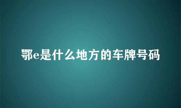 鄂e是什么地方的车牌号码