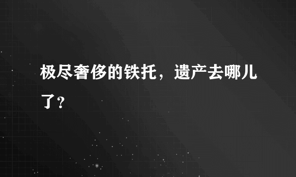 极尽奢侈的铁托，遗产去哪儿了？