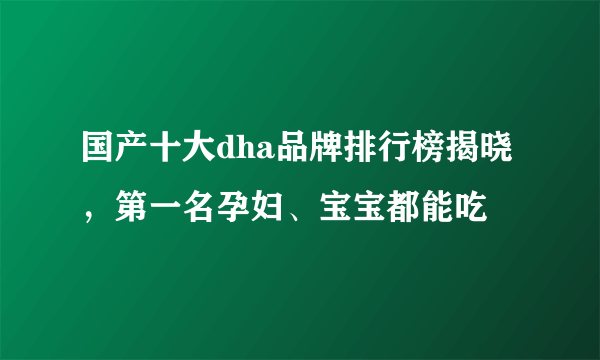 国产十大dha品牌排行榜揭晓，第一名孕妇、宝宝都能吃