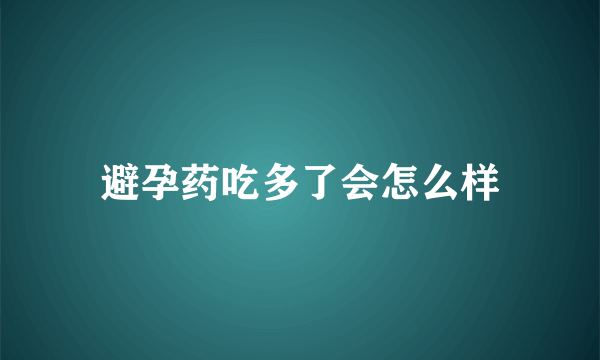 避孕药吃多了会怎么样