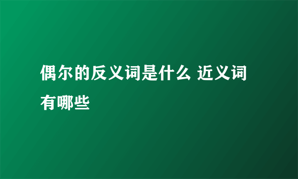 偶尔的反义词是什么 近义词有哪些