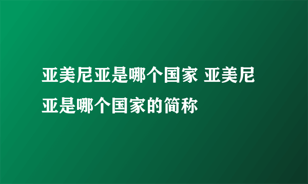 亚美尼亚是哪个国家 亚美尼亚是哪个国家的简称