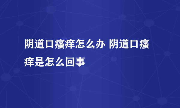 阴道口瘙痒怎么办 阴道口瘙痒是怎么回事