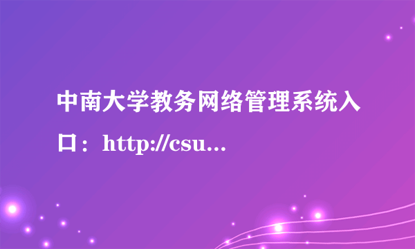 中南大学教务网络管理系统入口：http://csujwc.its.csu.edu.cn/