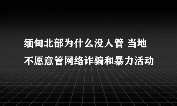 缅甸北部为什么没人管 当地不愿意管网络诈骗和暴力活动