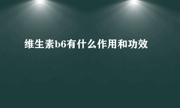 维生素b6有什么作用和功效