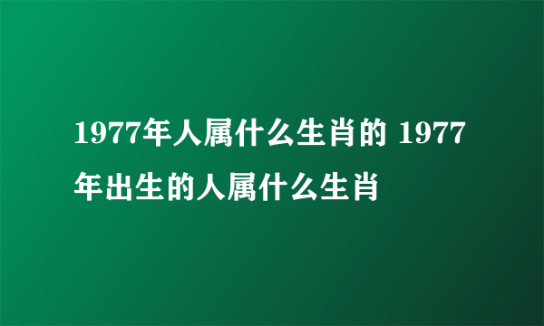 1977年人属什么生肖的 1977年出生的人属什么生肖