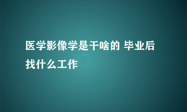 医学影像学是干啥的 毕业后找什么工作