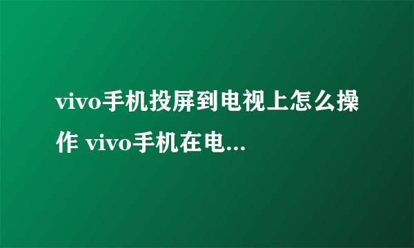 vivo手机投屏到电视上怎么操作 vivo手机在电视上投屏怎么弄 vivo如何投屏到电视机上