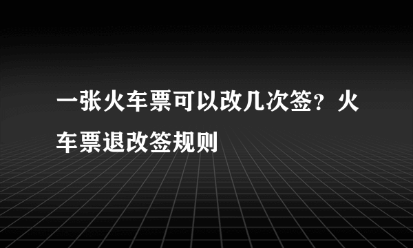 一张火车票可以改几次签？火车票退改签规则