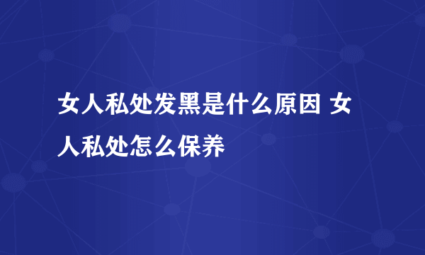 女人私处发黑是什么原因 女人私处怎么保养