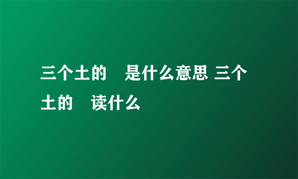 三个土的垚是什么意思 三个土的垚读什么