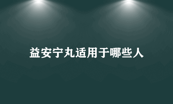 益安宁丸适用于哪些人