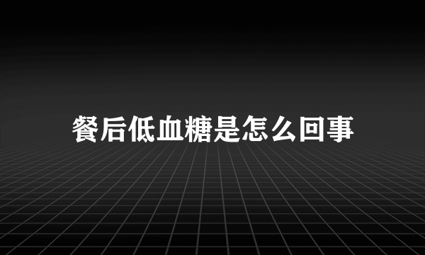 餐后低血糖是怎么回事