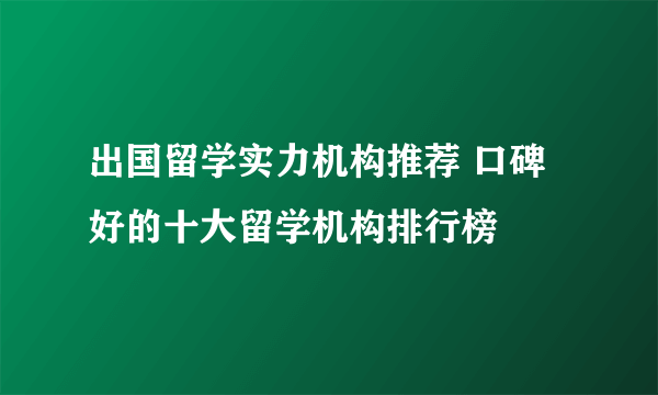 出国留学实力机构推荐 口碑好的十大留学机构排行榜