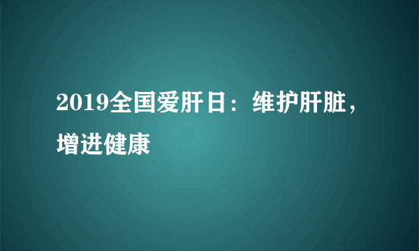 2019全国爱肝日：维护肝脏，增进健康