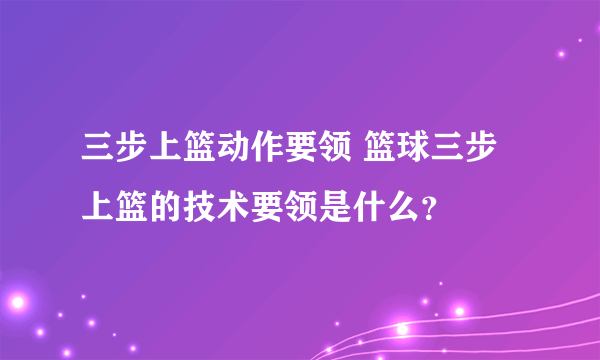 三步上篮动作要领 篮球三步上篮的技术要领是什么？