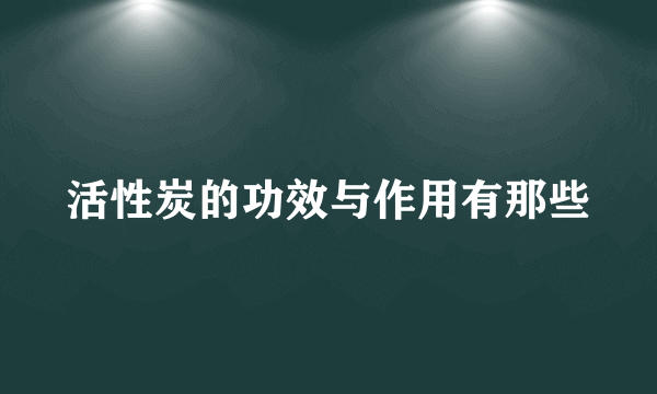 活性炭的功效与作用有那些