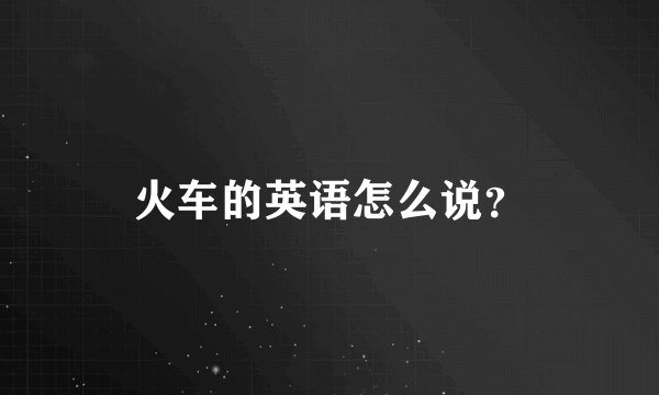 火车的英语怎么说？