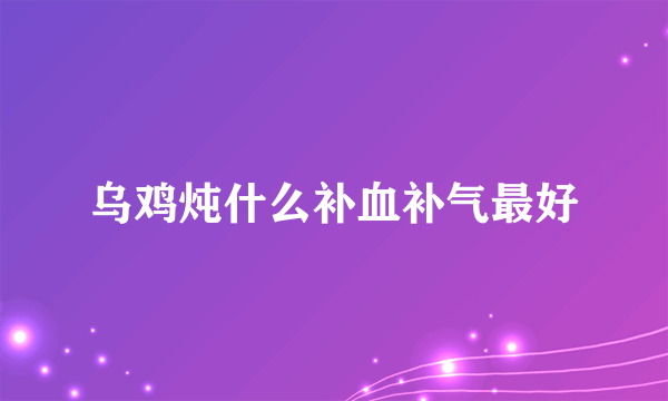 乌鸡炖什么补血补气最好