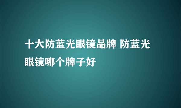 十大防蓝光眼镜品牌 防蓝光眼镜哪个牌子好