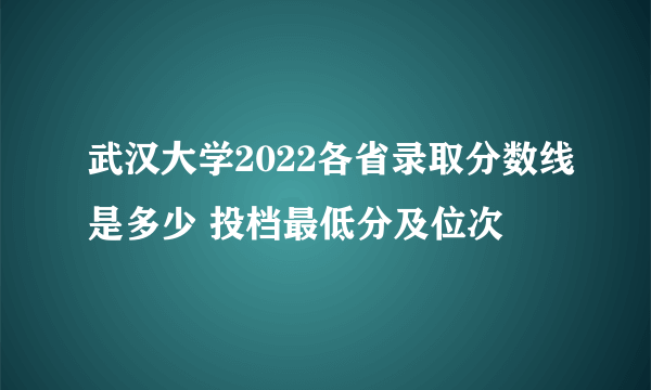 武汉大学2022各省录取分数线是多少 投档最低分及位次