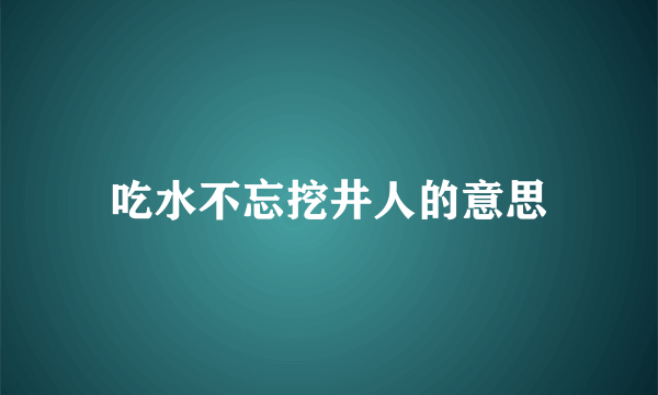 吃水不忘挖井人的意思