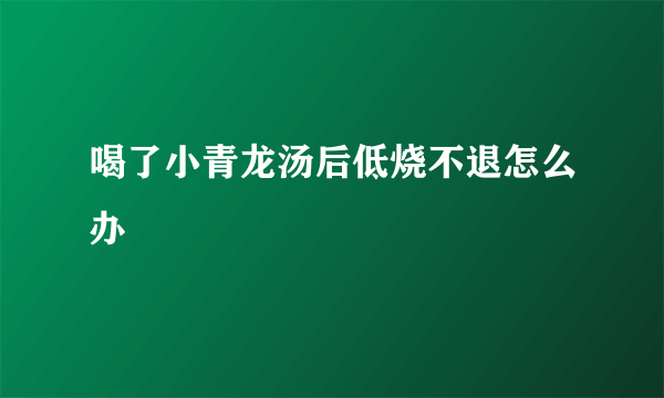 喝了小青龙汤后低烧不退怎么办