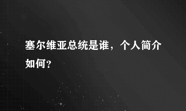 塞尔维亚总统是谁，个人简介如何？