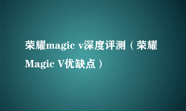 荣耀magic v深度评测（荣耀Magic V优缺点）