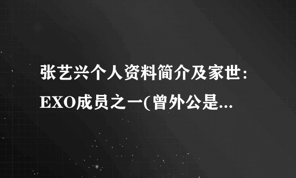 张艺兴个人资料简介及家世：EXO成员之一(曾外公是程星龄)