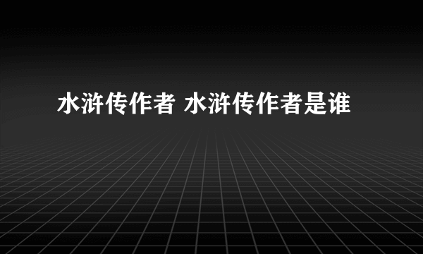 水浒传作者 水浒传作者是谁