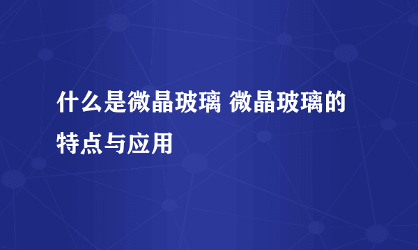 什么是微晶玻璃 微晶玻璃的特点与应用