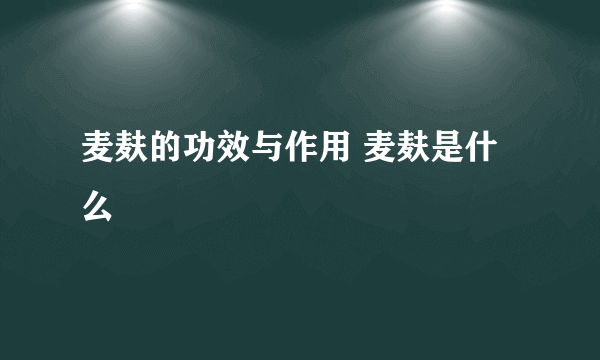 麦麸的功效与作用 麦麸是什么