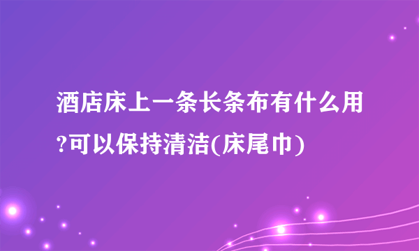 酒店床上一条长条布有什么用?可以保持清洁(床尾巾)