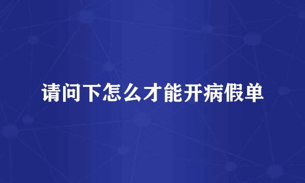 请问下怎么才能开病假单