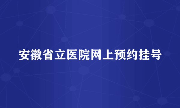 安徽省立医院网上预约挂号