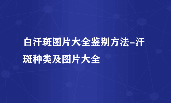 白汗斑图片大全鉴别方法-汗斑种类及图片大全