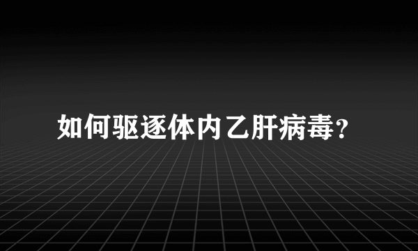 如何驱逐体内乙肝病毒？