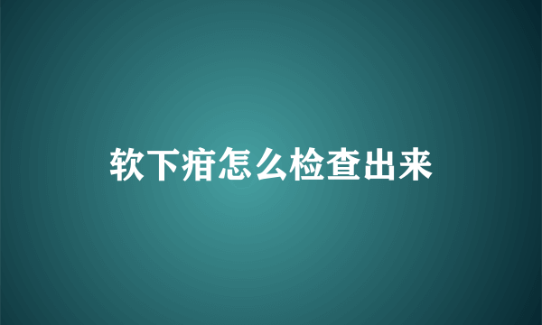 软下疳怎么检查出来