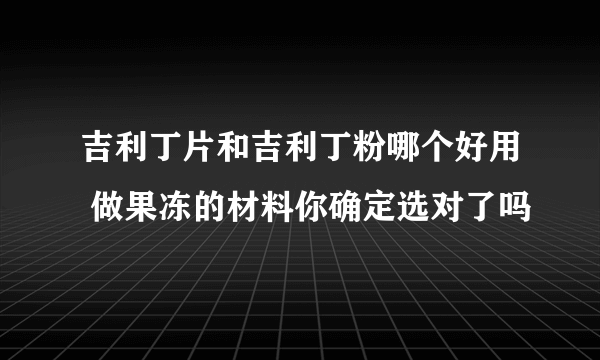 吉利丁片和吉利丁粉哪个好用 做果冻的材料你确定选对了吗